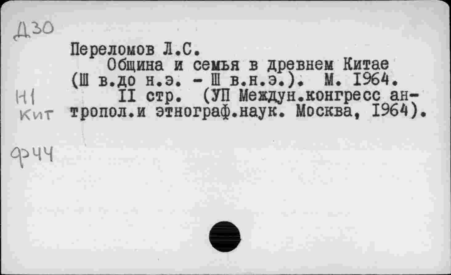 ﻿дзо
Переломов Л.С.
Община и семья в древнем Китае (Ш в.до н.э. - Ш в.н.э.). М. 1964.
II стр. (УП Междун.конгресс ан-Кит тропол.и этнограф.наук. Москва, 1964).
^ЧЧ